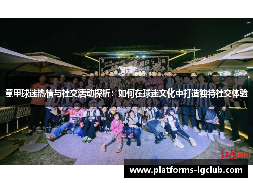 意甲球迷热情与社交活动探析:如何在球迷文化中打造独特社交体验 意甲球迷热情与社交活动探析:如何在球迷文化中打造独特社交体验