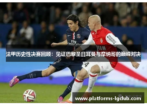 法甲历史性决赛回顾:见证巴黎圣日耳曼与摩纳哥的巅峰对决 法甲历史性决赛回顾:见证巴黎圣日耳曼与摩纳哥的巅峰对决