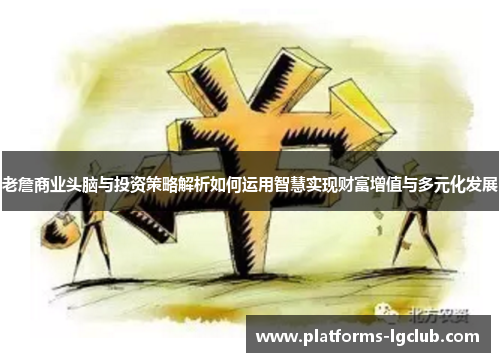 老詹商业头脑与投资策略解析如何运用智慧实现财富增值与多元化发展 老詹商业头脑与投资策略解析如何运用智慧实现财富增值与多元化发展