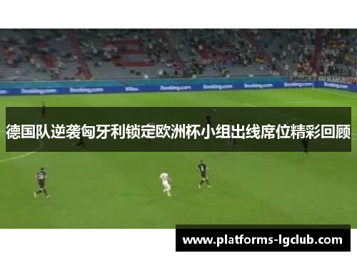 德国队逆袭匈牙利锁定欧洲杯小组出线席位精彩回顾