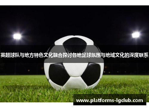 英超球队与地方特色文化融合探讨各地足球氛围与地域文化的深度联系 英超球队与地方特色文化融合探讨各地足球氛围与地域文化的深度联系