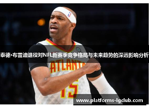 泰德·布雷迪退役对NFL新赛季竞争格局与未来趋势的深远影响分析