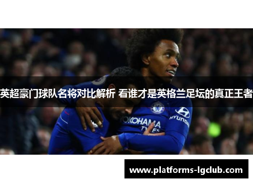 英超豪门球队名将对比解析 看谁才是英格兰足坛的真正王者 英超豪门球队名将对比解析 看谁才是英格兰足坛的真正王者