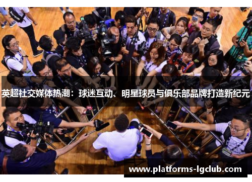 英超社交媒体热潮:球迷互动、明星球员与俱乐部品牌打造新纪元 英超社交媒体热潮:球迷互动、明星球员与俱乐部品牌打造新纪元