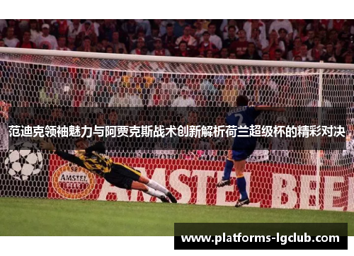 范迪克领袖魅力与阿贾克斯战术创新解析荷兰超级杯的精彩对决 范迪克领袖魅力与阿贾克斯战术创新解析荷兰超级杯的精彩对决