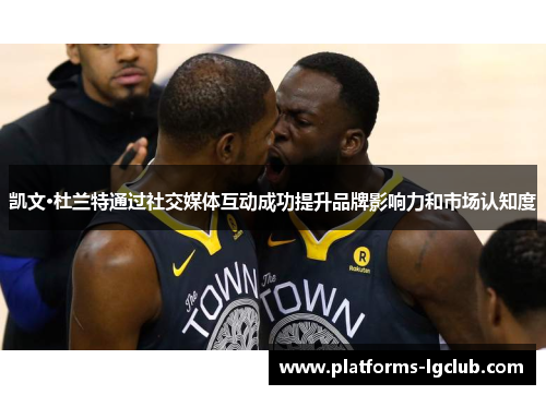 凯文·杜兰特通过社交媒体互动成功提升品牌影响力和市场认知度 凯文·杜兰特通过社交媒体互动成功提升品牌影响力和市场认知度