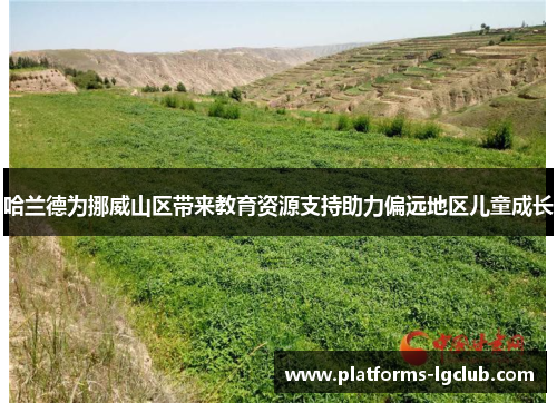 哈兰德为挪威山区带来教育资源支持助力偏远地区儿童成长 哈兰德为挪威山区带来教育资源支持助力偏远地区儿童成长