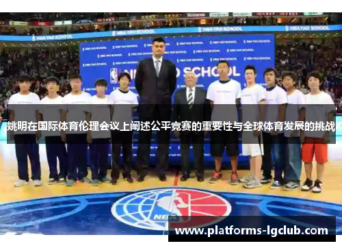 姚明在国际体育伦理会议上阐述公平竞赛的重要性与全球体育发展的挑战 姚明在国际体育伦理会议上阐述公平竞赛的重要性与全球体育发展的挑战