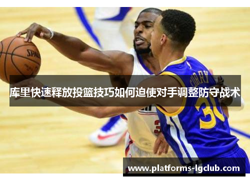 库里快速释放投篮技巧如何迫使对手调整防守战术 库里快速释放投篮技巧如何迫使对手调整防守战术