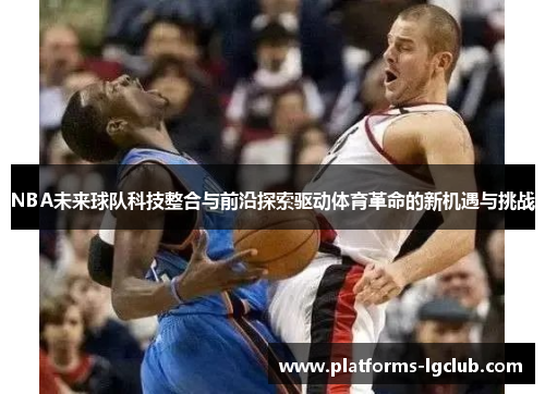 NBA未来球队科技整合与前沿探索驱动体育革命的新机遇与挑战 NBA未来球队科技整合与前沿探索驱动体育革命的新机遇与挑战
