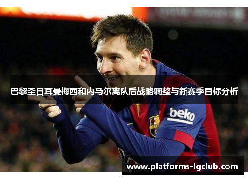 巴黎圣日耳曼梅西和内马尔离队后战略调整与新赛季目标分析 巴黎圣日耳曼梅西和内马尔离队后战略调整与新赛季目标分析