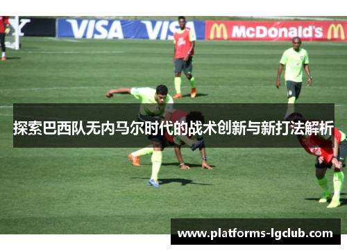 探索巴西队无内马尔时代的战术创新与新打法解析