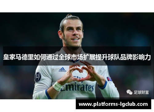 皇家马德里如何通过全球市场扩展提升球队品牌影响力 皇家马德里如何通过全球市场扩展提升球队品牌影响力