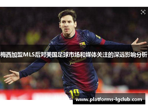 梅西加盟MLS后对美国足球市场和媒体关注的深远影响分析 梅西加盟MLS后对美国足球市场和媒体关注的深远影响分析