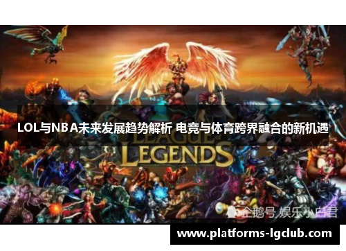 LOL与NBA未来发展趋势解析 电竞与体育跨界融合的新机遇 LOL与NBA未来发展趋势解析 电竞与体育跨界融合的新机遇