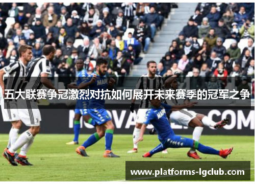 五大联赛争冠激烈对抗如何展开未来赛季的冠军之争 五大联赛争冠激烈对抗如何展开未来赛季的冠军之争