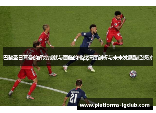 巴黎圣日耳曼的辉煌成就与面临的挑战深度剖析与未来发展路径探讨 巴黎圣日耳曼的辉煌成就与面临的挑战深度剖析与未来发展路径探讨