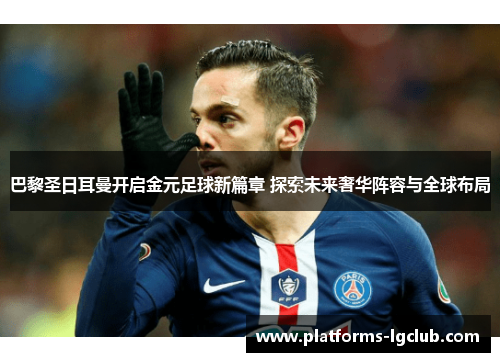 巴黎圣日耳曼开启金元足球新篇章 探索未来奢华阵容与全球布局