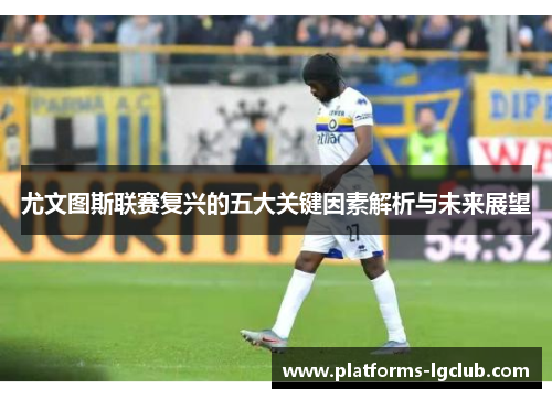 尤文图斯联赛复兴的五大关键因素解析与未来展望 尤文图斯联赛复兴的五大关键因素解析与未来展望