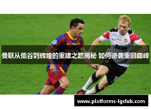 曼联从低谷到辉煌的重建之路揭秘 如何逆袭重回巅峰