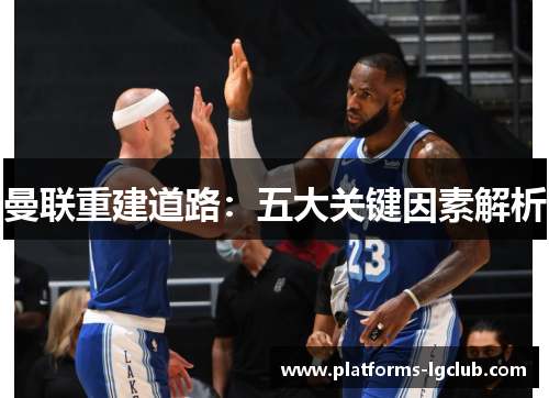 曼联重建道路：五大关键因素解析