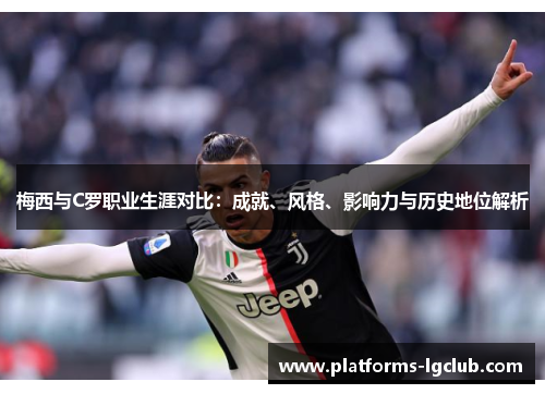 梅西与C罗职业生涯对比:成就、风格、影响力与历史地位解析 梅西与C罗职业生涯对比:成就、风格、影响力与历史地位解析