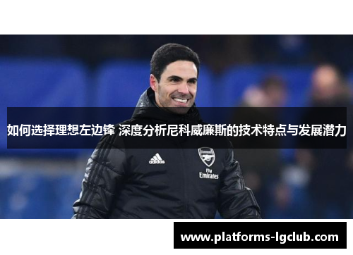 如何选择理想左边锋 深度分析尼科威廉斯的技术特点与发展潜力 如何选择理想左边锋 深度分析尼科威廉斯的技术特点与发展潜力