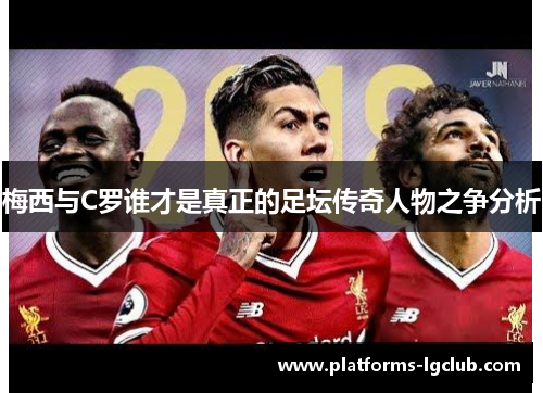 梅西与C罗谁才是真正的足坛传奇人物之争分析