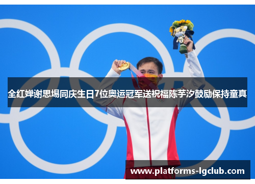 全红婵谢思埸同庆生日7位奥运冠军送祝福陈芋汐鼓励保持童真 全红婵谢思埸同庆生日7位奥运冠军送祝福陈芋汐鼓励保持童真