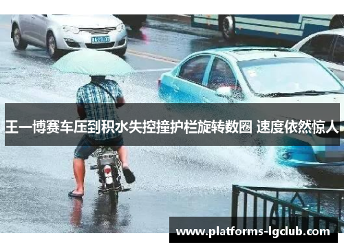 王一博赛车压到积水失控撞护栏旋转数圈 速度依然惊人