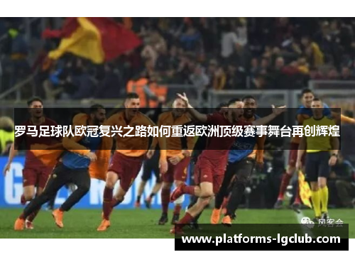 罗马足球队欧冠复兴之路如何重返欧洲顶级赛事舞台再创辉煌