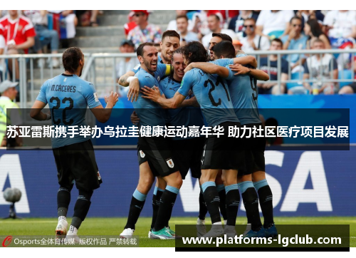 苏亚雷斯携手举办乌拉圭健康运动嘉年华 助力社区医疗项目发展 苏亚雷斯携手举办乌拉圭健康运动嘉年华 助力社区医疗项目发展