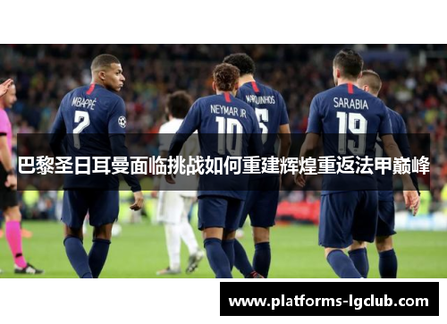 巴黎圣日耳曼面临挑战如何重建辉煌重返法甲巅峰