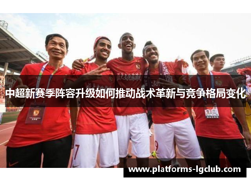 中超新赛季阵容升级如何推动战术革新与竞争格局变化 中超新赛季阵容升级如何推动战术革新与竞争格局变化