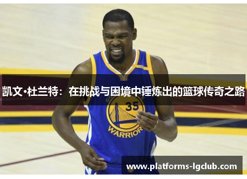 凯文·杜兰特:在挑战与困境中锤炼出的篮球传奇之路 凯文·杜兰特:在挑战与困境中锤炼出的篮球传奇之路