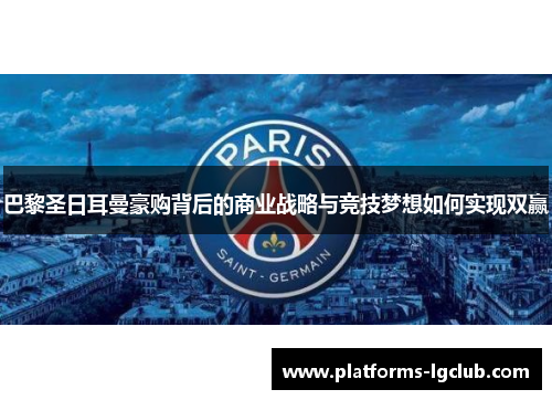 巴黎圣日耳曼豪购背后的商业战略与竞技梦想如何实现双赢 巴黎圣日耳曼豪购背后的商业战略与竞技梦想如何实现双赢