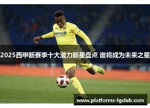 2025西甲新赛季十大潜力新星盘点 谁将成为未来之星