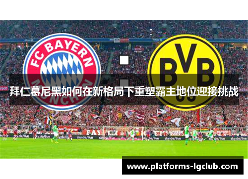 拜仁慕尼黑如何在新格局下重塑霸主地位迎接挑战 拜仁慕尼黑如何在新格局下重塑霸主地位迎接挑战