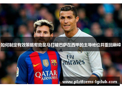 如何制定有效策略帮助皇马打破巴萨在西甲的主导地位并重回巅峰 如何制定有效策略帮助皇马打破巴萨在西甲的主导地位并重回巅峰