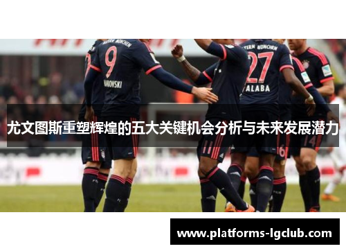 尤文图斯重塑辉煌的五大关键机会分析与未来发展潜力 尤文图斯重塑辉煌的五大关键机会分析与未来发展潜力