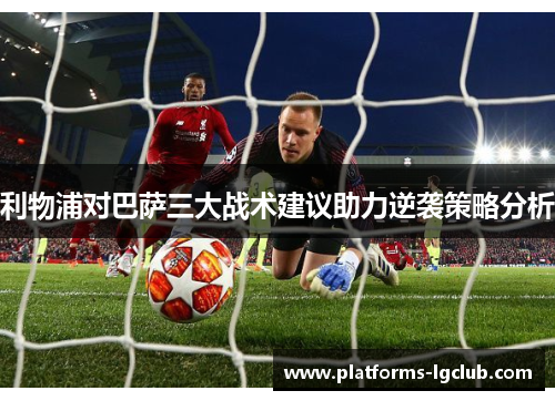 利物浦对巴萨三大战术建议助力逆袭策略分析