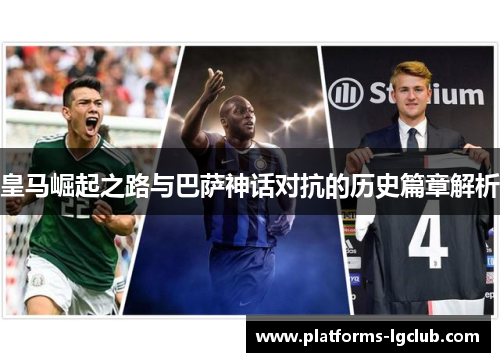 皇马崛起之路与巴萨神话对抗的历史篇章解析