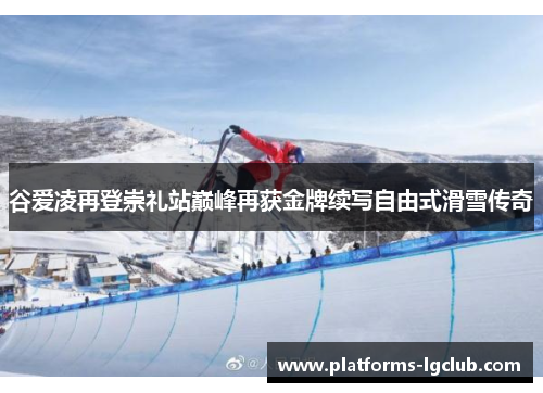 谷爱凌再登崇礼站巅峰再获金牌续写自由式滑雪传奇 谷爱凌再登崇礼站巅峰再获金牌续写自由式滑雪传奇