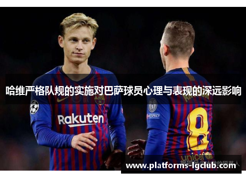 哈维严格队规的实施对巴萨球员心理与表现的深远影响 哈维严格队规的实施对巴萨球员心理与表现的深远影响