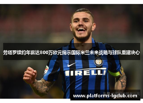 劳塔罗续约年薪达800万欧元揭示国际米兰未来战略与球队重建决心