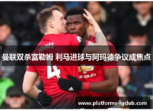 曼联双杀富勒姆 利马进球与阿玛德争议成焦点 曼联双杀富勒姆 利马进球与阿玛德争议成焦点