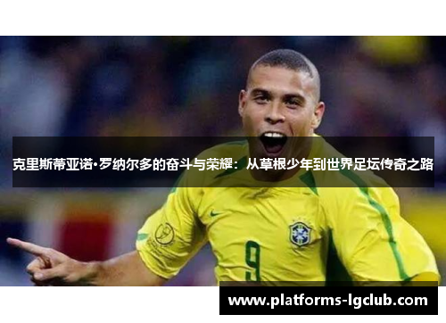 克里斯蒂亚诺·罗纳尔多的奋斗与荣耀：从草根少年到世界足坛传奇之路