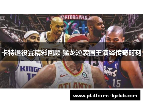 卡特退役赛精彩回顾 猛龙逆袭国王演绎传奇时刻