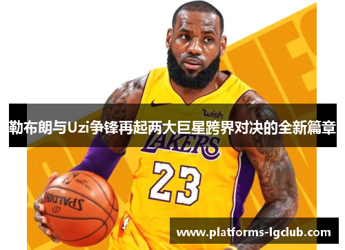 勒布朗与Uzi争锋再起两大巨星跨界对决的全新篇章