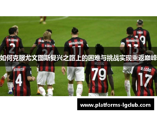 如何克服尤文图斯复兴之路上的困难与挑战实现重返巅峰 如何克服尤文图斯复兴之路上的困难与挑战实现重返巅峰